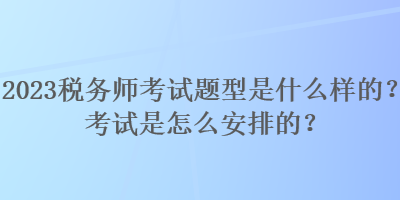 2023稅務師考試題型是什么樣的？考試是怎么安排的？