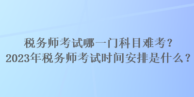 稅務(wù)師考試哪一門科目難考？2023年稅務(wù)師考試時(shí)間安排是什么？