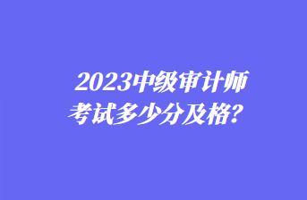 2023中級(jí)審計(jì)師考試多少分及格？