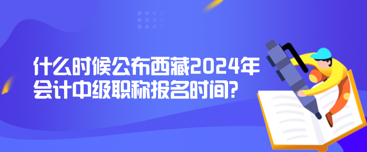 什么時(shí)候公布西藏2024年會(huì)計(jì)中級(jí)職稱報(bào)名時(shí)間？