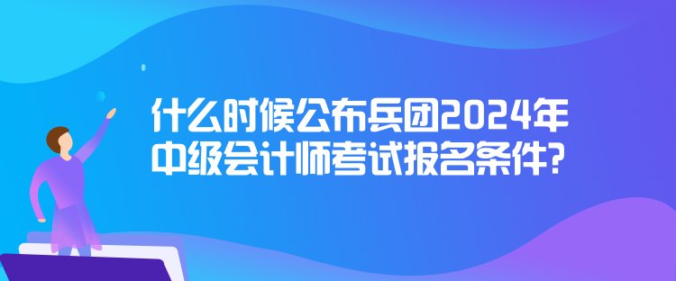 什么時(shí)候公布兵團(tuán)2024年中級(jí)會(huì)計(jì)師考試報(bào)名條件？