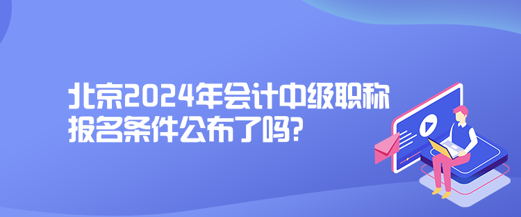 北京2024年會計中級職稱報名條件公布了嗎？