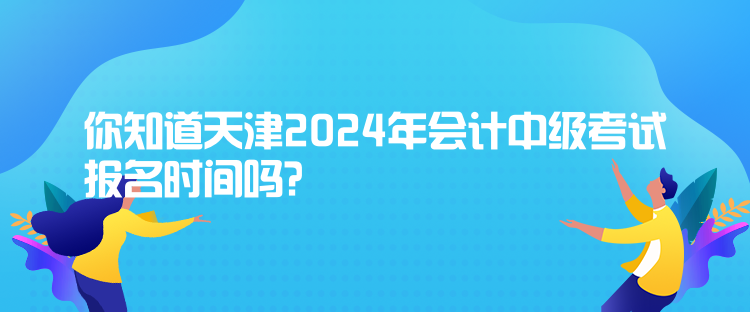 你知道天津2024年會(huì)計(jì)中級(jí)考試報(bào)名時(shí)間嗎？