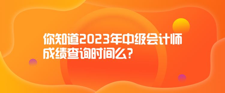 你知道2023年中級(jí)會(huì)計(jì)師成績查詢時(shí)間么？