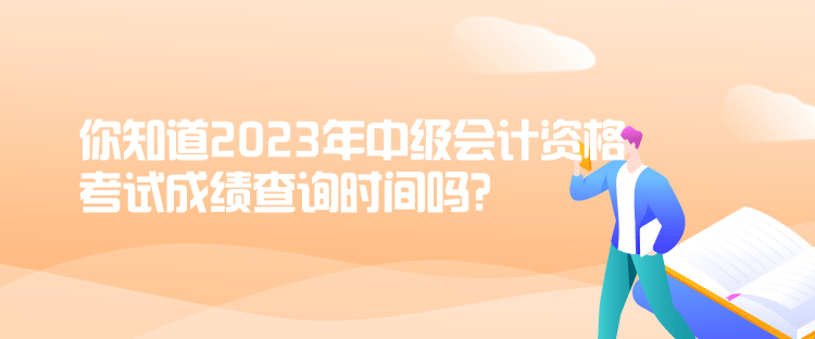 你知道2023年中級會計資格考試成績查詢時間嗎？