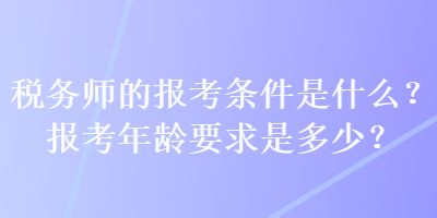 稅務師的報考條件是什么？報考年齡要求是多少？