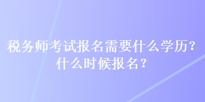 稅務(wù)師考試報(bào)名需要什么學(xué)歷？什么時(shí)候報(bào)名？