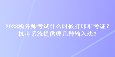 2023稅務(wù)師考試什么時候打印準考證？機考系統(tǒng)提供哪幾種輸入法？