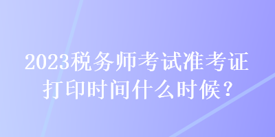 2023稅務師考試準考證打印時間什么時候？