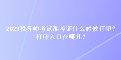 2023稅務(wù)師考試準(zhǔn)考證什么時(shí)候打??？打印入口在哪兒？