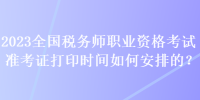 2023全國稅務(wù)師職業(yè)資格考試準(zhǔn)考證打印時(shí)間如何安排的？