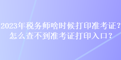 2023年稅務師啥時候打印準考證？怎么查不到準考證打印入口？