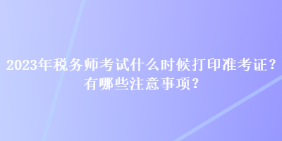 2023年稅務師考試什么時候打印準考證？有哪些注意事項？