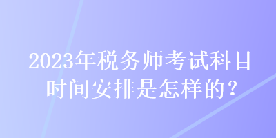 2023年稅務師考試科目時間安排是怎樣的？