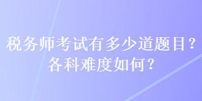 稅務(wù)師考試有多少道題目？各科難度如何？