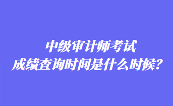 中級(jí)審計(jì)師考試成績(jī)查詢時(shí)間是什么時(shí)候？