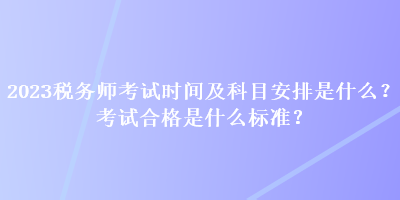 2023稅務(wù)師考試時間及科目安排是什么？考試合格是什么標(biāo)準(zhǔn)？