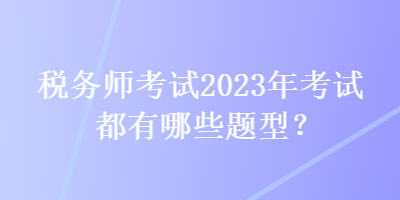 稅務師考試2023年考試都有哪些題型？