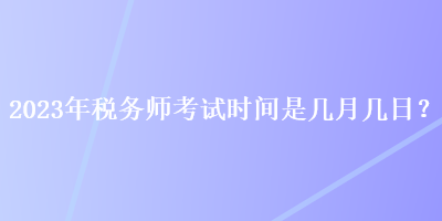 2023年稅務(wù)師考試時(shí)間是幾月幾日？