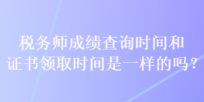 稅務(wù)師成績查詢時(shí)間和證書領(lǐng)取時(shí)間是一樣的嗎？