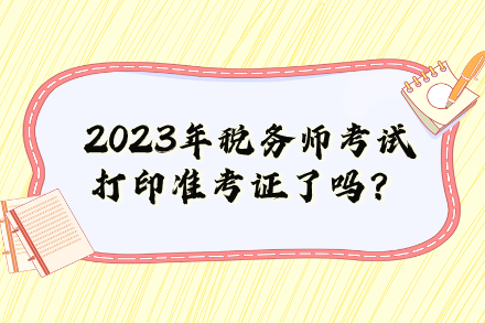 2023年稅務(wù)師考試打印準(zhǔn)考證了嗎？