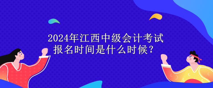 2024年江西中級會計考試報名時間是什么時候？