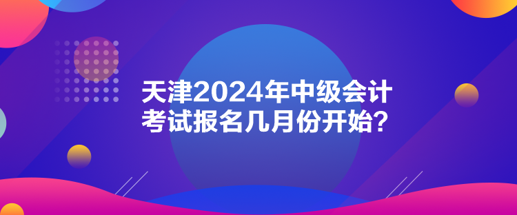 天津2024年中級會計考試報名幾月份開始？