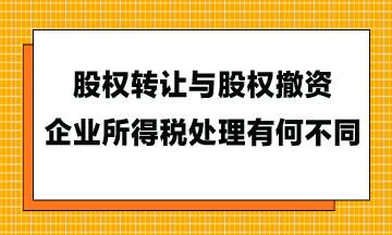 股權(quán)轉(zhuǎn)讓與股權(quán)撤資，企業(yè)所得稅處理有何不同