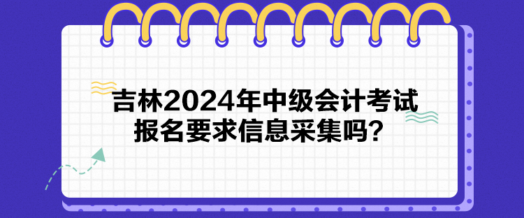 吉林2024年中級(jí)會(huì)計(jì)考試報(bào)名要求信息采集嗎？