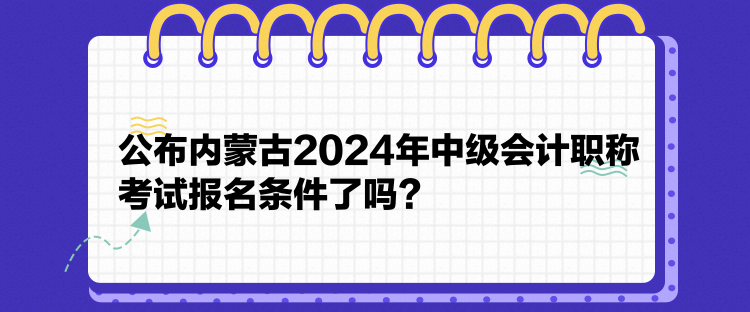 公布內(nèi)蒙古2024年中級會計職稱考試報名條件了嗎？