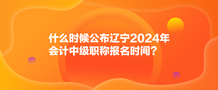 什么時(shí)候公布遼寧2024年會(huì)計(jì)中級(jí)職稱報(bào)名時(shí)間？