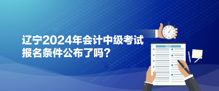 遼寧2024年會計(jì)中級考試報(bào)名條件公布了嗎？