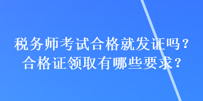 稅務(wù)師考試合格就發(fā)證嗎？合格證領(lǐng)取有哪些要求？