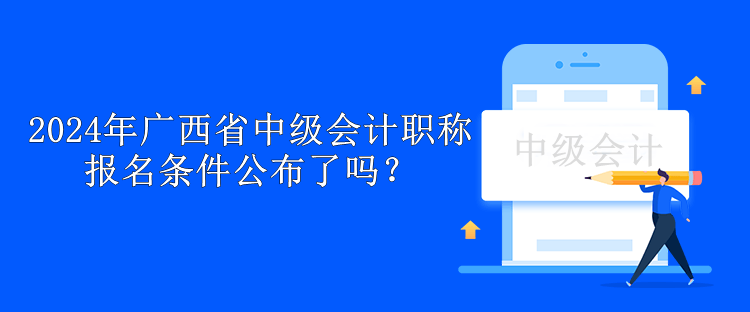 2024年廣西省中級(jí)會(huì)計(jì)職稱報(bào)名條件公布了嗎？