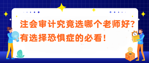 注會審計究竟選哪個老師好？有選擇恐懼癥的必看！