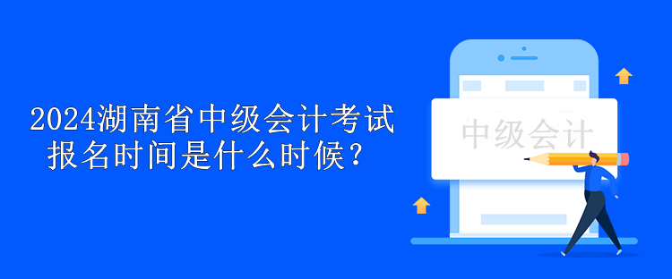 2024湖南省中級會計考試報名時間是什么時候？