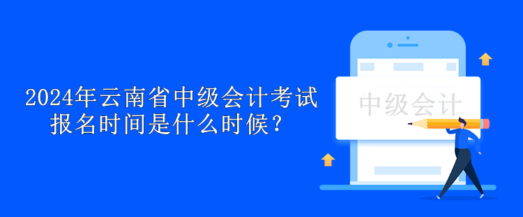 2024年云南省中級會計考試報名時間是什么時候？