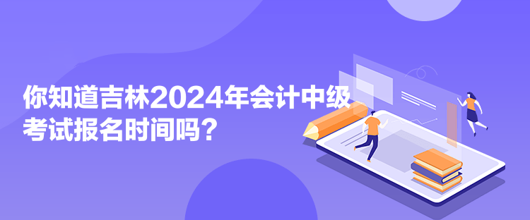 你知道吉林2024年會(huì)計(jì)中級(jí)考試報(bào)名時(shí)間嗎？