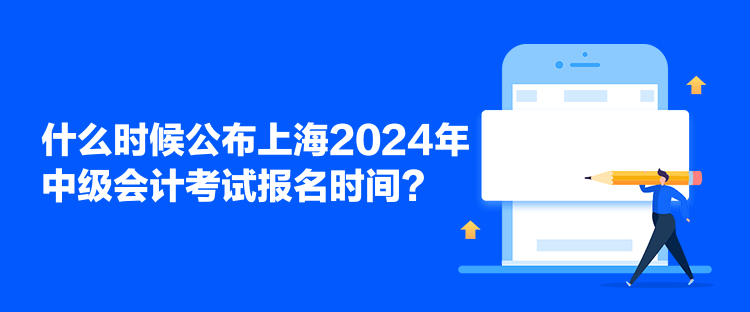 什么時候公布上海2024年中級會計考試報名時間？