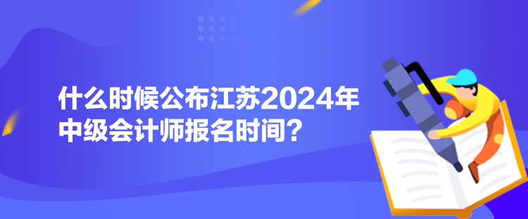 什么時(shí)候公布江蘇2024年中級(jí)會(huì)計(jì)師報(bào)名時(shí)間？