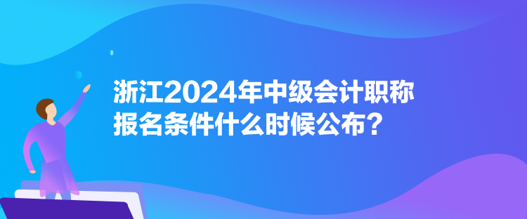 浙江2024年中級(jí)會(huì)計(jì)職稱(chēng)報(bào)名條件什么時(shí)候公布？