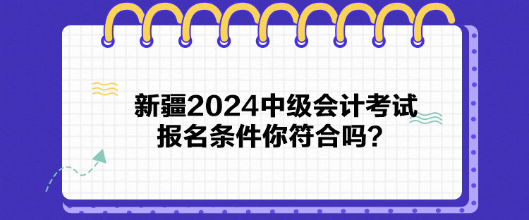 新疆2024中級(jí)會(huì)計(jì)考試報(bào)名條件你符合嗎？