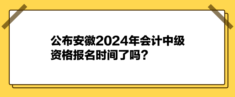 公布安徽2024年會(huì)計(jì)中級(jí)資格報(bào)名時(shí)間了嗎？