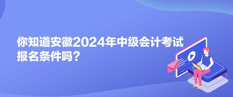 你知道安徽2024年中級(jí)會(huì)計(jì)考試報(bào)名條件嗎？