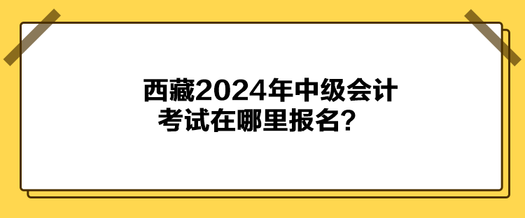 西藏2024年中級會計考試在哪里報名？