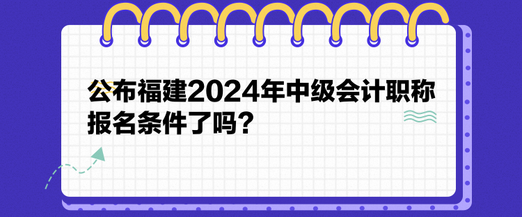 公布福建2024年中級(jí)會(huì)計(jì)職稱報(bào)名條件了嗎？