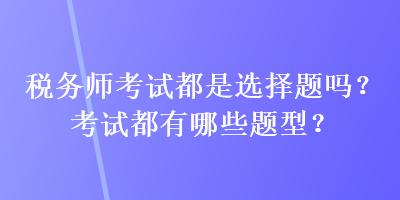 稅務(wù)師考試都是選擇題嗎？考試都有哪些題型？