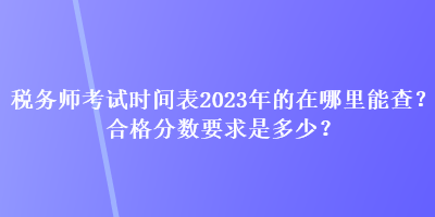 稅務(wù)師考試時(shí)間表2023年的在哪里能查？合格分?jǐn)?shù)要求是多少？