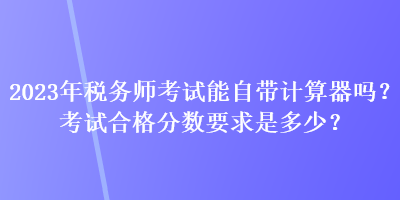 2023年稅務(wù)師考試能自帶計算器嗎？考試合格分數(shù)要求是多少？