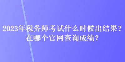 2023年稅務(wù)師考試什么時候出結(jié)果？在哪個官網(wǎng)查詢成績？